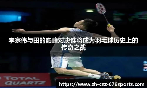 李宗伟与田的巅峰对决谁将成为羽毛球历史上的传奇之战